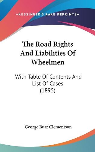 Cover image for The Road Rights and Liabilities of Wheelmen: With Table of Contents and List of Cases (1895)