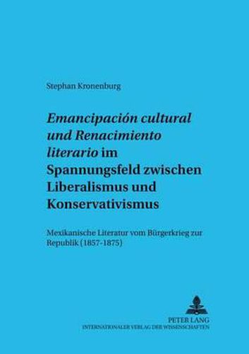 Cover image for Emancipacion Cultural  Und  Renacimiento Literario  Im Spannungsfeld Zwischen Liberalismus Und Konservativismus: Mexikanische Literatur Vom Buergerkrieg Zur Republik (1857-1875)