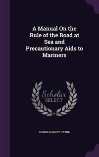 Cover image for A Manual on the Rule of the Road at Sea and Precautionary AIDS to Mariners