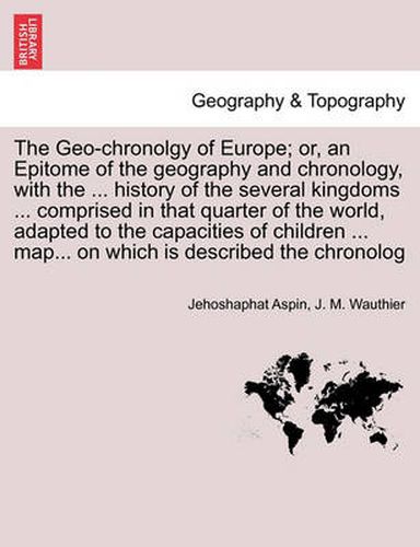 Cover image for The Geo-Chronolgy of Europe; Or, an Epitome of the Geography and Chronology, with the ... History of the Several Kingdoms ... Comprised in That Quarter of the World, Adapted to the Capacities of Children ... Map... on Which Is Described the Chronolog