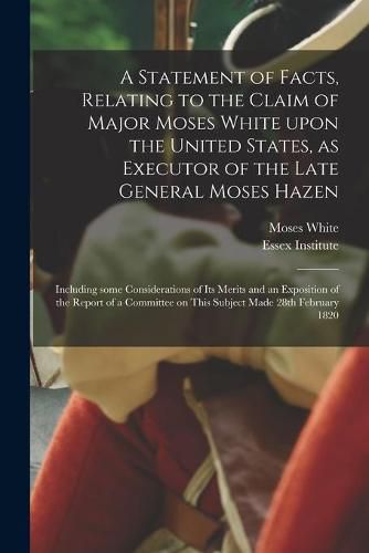 Cover image for A Statement of Facts, Relating to the Claim of Major Moses White Upon the United States, as Executor of the Late General Moses Hazen
