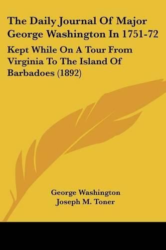 The Daily Journal of Major George Washington in 1751-72: Kept While on a Tour from Virginia to the Island of Barbadoes (1892)