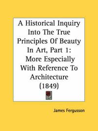 Cover image for A Historical Inquiry Into the True Principles of Beauty in Art, Part 1: More Especially with Reference to Architecture (1849)