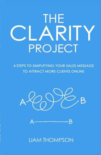 The Clarity Project: 4 Steps to Simplifying Your Sales Message and Attracting More Clients Online