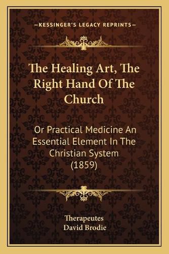 Cover image for The Healing Art, the Right Hand of the Church: Or Practical Medicine an Essential Element in the Christian System (1859)