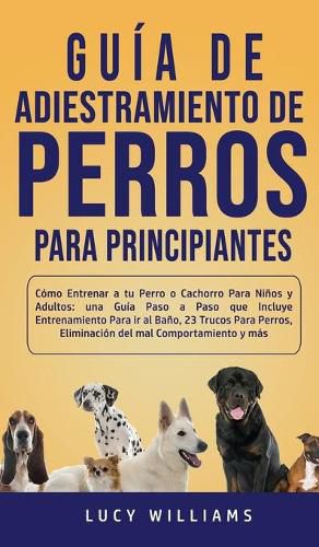 Cover image for Guia de Adiestramiento de Perros Para Principiantes: Como entrenar a tu perro o cachorro para ninos y adultos: una guia paso a paso que incluye entrenamiento para ir al bano, 23 trucos para perros, eliminacion del mal comportamiento y mas