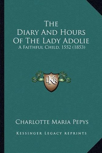 Cover image for The Diary and Hours of the Lady Adolie the Diary and Hours of the Lady Adolie: A Faithful Child, 1552 (1853) a Faithful Child, 1552 (1853)