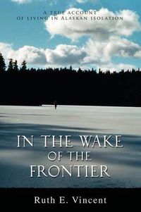 Cover image for In the Wake of the Frontier: A True Account of Living in Alaskan Isolation