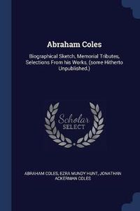 Cover image for Abraham Coles: Biographical Sketch, Memorial Tributes, Selections from His Works, (Some Hitherto Unpublished.)