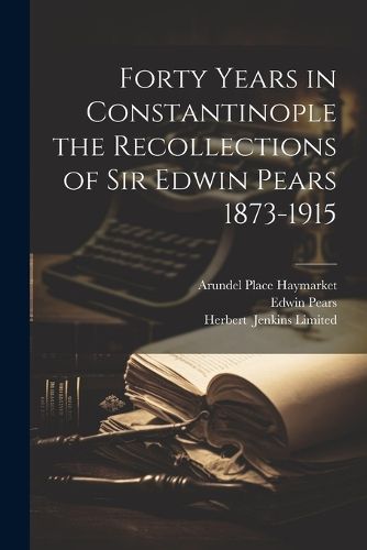 Cover image for Forty Years in Constantinople the Recollections of Sir Edwin Pears 1873-1915