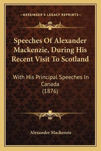 Speeches of Alexander MacKenzie, During His Recent Visit to Speeches of Alexander MacKenzie, During His Recent Visit to Scotland Scotland: With His Principal Speeches in Canada (1876) with His Principal Speeches in Canada (1876)