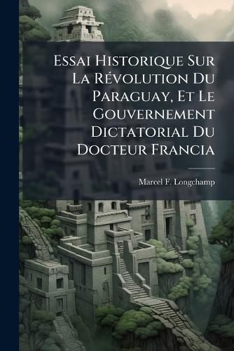 Cover image for Essai Historique Sur La R Volution Du Paraguay, Et Le Gouvernement Dictatorial Du Docteur Francia