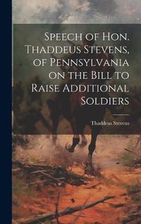 Cover image for Speech of Hon. Thaddeus Stevens, of Pennsylvania on the Bill to Raise Additional Soldiers