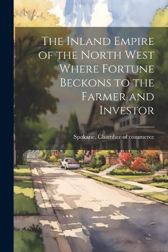 Cover image for The Inland Empire of the North West Where Fortune Beckons to the Farmer and Investor