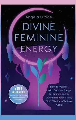 Cover image for Divine Feminine Energy: How To Manifest With Goddess Energy, & Feminine Energy Awakening Secrets They Don't Want You To Know About (Manifesting For Women & Feminine Energy Awakening 2 In 1 Collection)