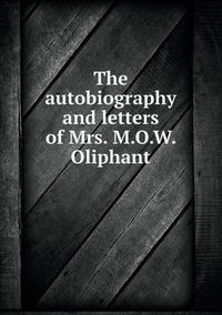 Cover image for The autobiography and letters of Mrs. M.O.W. Oliphant