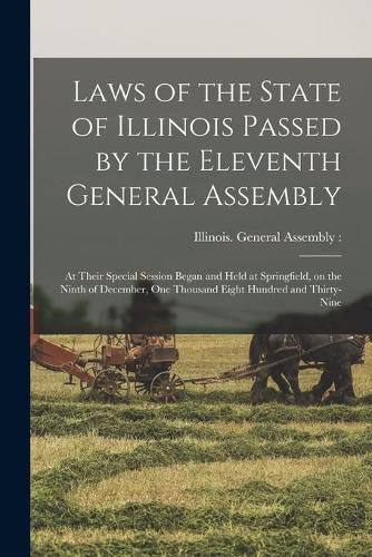 Cover image for Laws of the State of Illinois Passed by the Eleventh General Assembly: at Their Special Session Began and Held at Springfield, on the Ninth of December, One Thousand Eight Hundred and Thirty-nine