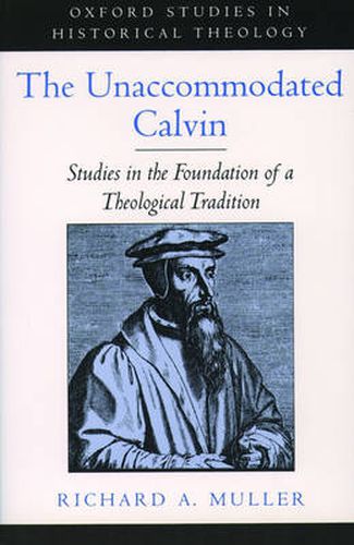 The Unaccommodated Calvin: Studies in the Foundation of a Theological Tradition