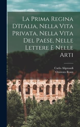 Cover image for La Prima Regina D'Italia, Nella Vita Privata, Nella Vita Del Paese, Nelle Lettere e Nelle Arti