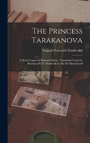 Cover image for The Princess Tarakanova; a Dark Chapter of Russian History. Translated From the Russian of G.P. Danilevski by Ida De Mouchanoff