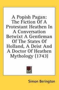 Cover image for A Popish Pagan: The Fiction of a Protestant Heathen in a Conversation Betwixt a Gentleman of the States of Holland, a Deist and a Doctor of Heathen Mythology (1743)