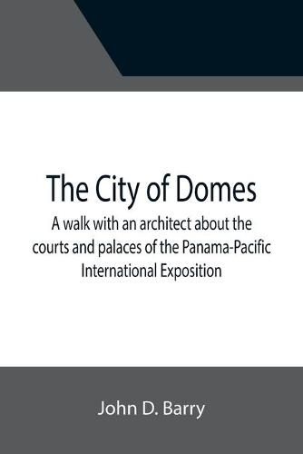 Cover image for The City of Domes; A walk with an architect about the courts and palaces of the Panama-Pacific International Exposition, with a discussion of its architecture, its sculpture, its mural decorations, its coloring and its lighting, preceded by a history of its gr