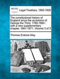 Cover image for The Constitutional History of England Since the Accession of George the Third, 1760-1860: With a New Supplementary Chapter, 1861-1871. Volume 3 of 3