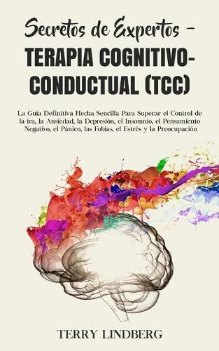 Cover image for Secretos de Expertos - Terapia Cognitivo-Conductual (TCC): La Guia Definitiva Hecha Sencilla Para Superar el Control de la ira, la Ansiedad, la Depresion, el Insomnio, el Pensamiento Negativo, el Panico, las Fobias, el Estres y la Preocupacion!