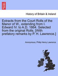 Cover image for Extracts from the Court Rolls of the Manor of W., Extending from I. Edward IV. to A.D. 1864. Selected from the Original Rolls. [With Prefatory Remarks by P. H. Lawrence.]