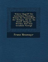 Cover image for Wahrer Begriff Der Ascetischen Theologie, Welche Die Wissenschaft Der Heiligen, Das Ist, Die Kunst, Heilig Zu Werden, Klar Und Gr Ndlich Vortr GT