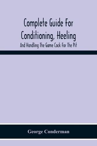 Complete Guide For Conditioning, Heeling, And Handling The Game Cock For The Pit