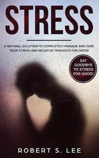 Cover image for Stress: A Natural Solution to Completely Manage and Cure your Stress and Negative Thoughts for Good!