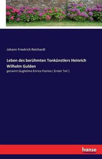 Cover image for Leben des beruhmten Tonkunstlers Heinrich Wilhelm Gulden: genannt Guglielmo Enrico Fiorino ( Erster Teil )