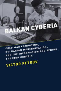 Cover image for Balkan Cyberia: Cold War Computing, Bulgarian Modernization, and the Information Age behind the Iron Curtain