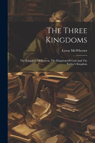 Cover image for The Three Kingdoms; The Kingdom Of Heaven, The Kingdom Of God And The Father's Kingdom