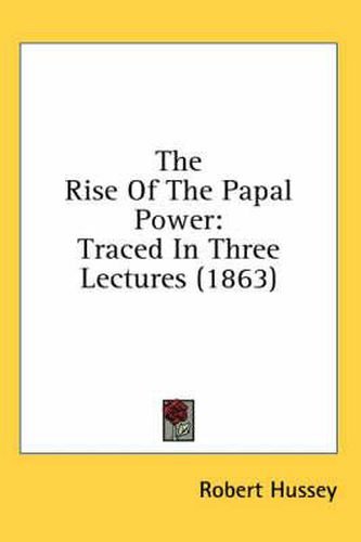 Cover image for The Rise of the Papal Power: Traced in Three Lectures (1863)