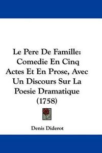 Cover image for Le Pere De Famille: Comedie En Cinq Actes Et En Prose, Avec Un Discours Sur La Poesie Dramatique (1758)