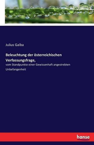 Cover image for Beleuchtung der oesterreichischen Verfassungsfrage,: vom Standpunkte einer Gewissenhaft angestrebten Unbefangenheit