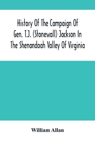 History Of The Campaign Of Gen. T.J. (Stonewall) Jackson In The Shenandoah Valley Of Virginia: From November 4, 1861, To June 17, 1862