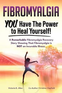 Cover image for Fibromyalgia. YOU Have the Power to Heal Yourself! A Remarkable Fibromyalgia Recovery Story Showing That Fibromyalgia is NOT an Incurable Illness. L