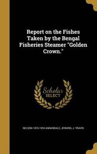 Cover image for Report on the Fishes Taken by the Bengal Fisheries Steamer Golden Crown.