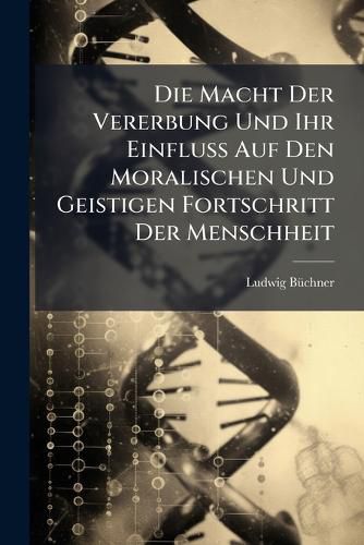 Cover image for Die Macht Der Vererbung Und Ihr Einfluss Auf Den Moralischen Und Geistigen Fortschritt Der Menschheit