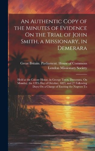 Cover image for An Authentic Copy of the Minutes of Evidence On the Trial of John Smith, a Missionary, in Demerara