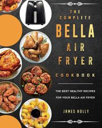 Cover image for The Complete Bella Air Fryer Cookbook: The Best Healthy Recipes for Your Bella Air Fryer