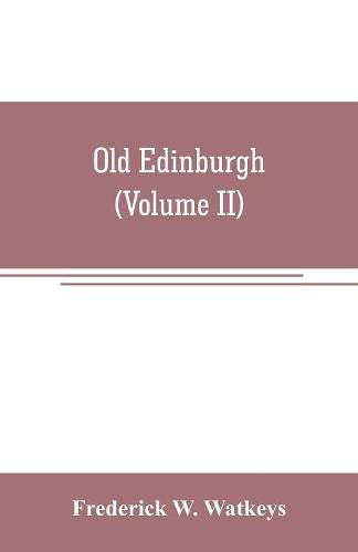 Cover image for Old Edinburgh; being an account of the ancient capital of the Kingdom of Scotland, including its streets, houses, notable inhabitants, and customs in the olden time (Volume II)