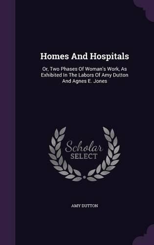 Cover image for Homes and Hospitals: Or, Two Phases of Woman's Work, as Exhibited in the Labors of Amy Dutton and Agnes E. Jones