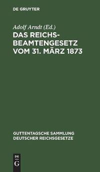 Cover image for Das Reichsbeamtengesetz Vom 31. Marz 1873: In Der Fassung Der Bekanntmachung Vom 18. Mai 1907 Und Seine Erganzungen Und Abanderungen