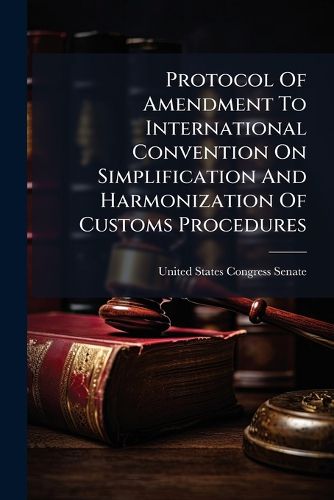 Cover image for Protocol of Amendment to International Convention on Simplification and Harmonization of Customs Procedures - Scholar's Choice Edition