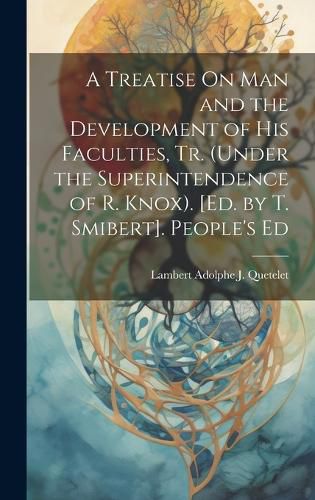 Cover image for A Treatise On Man and the Development of His Faculties, Tr. (Under the Superintendence of R. Knox). [Ed. by T. Smibert]. People's Ed