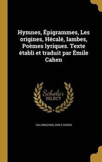 Cover image for Hymnes, Epigrammes, Les Origines, Hecale, Iambes, Poemes Lyriques. Texte Etabli Et Traduit Par Emile Cahen